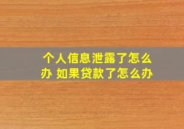 个人信息泄露了怎么办 如果贷款了怎么办